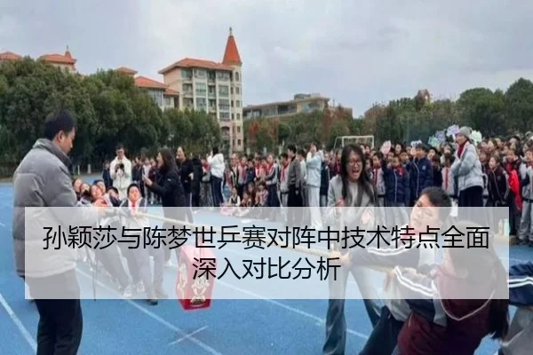 孙颖莎与陈梦世乒赛对阵中技术特点全面深入对比分析