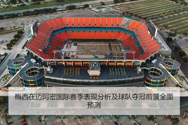 梅西在迈阿密国际赛季表现分析及球队夺冠前景全面预测